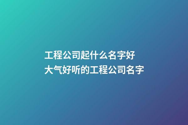 工程公司起什么名字好 大气好听的工程公司名字-第1张-公司起名-玄机派